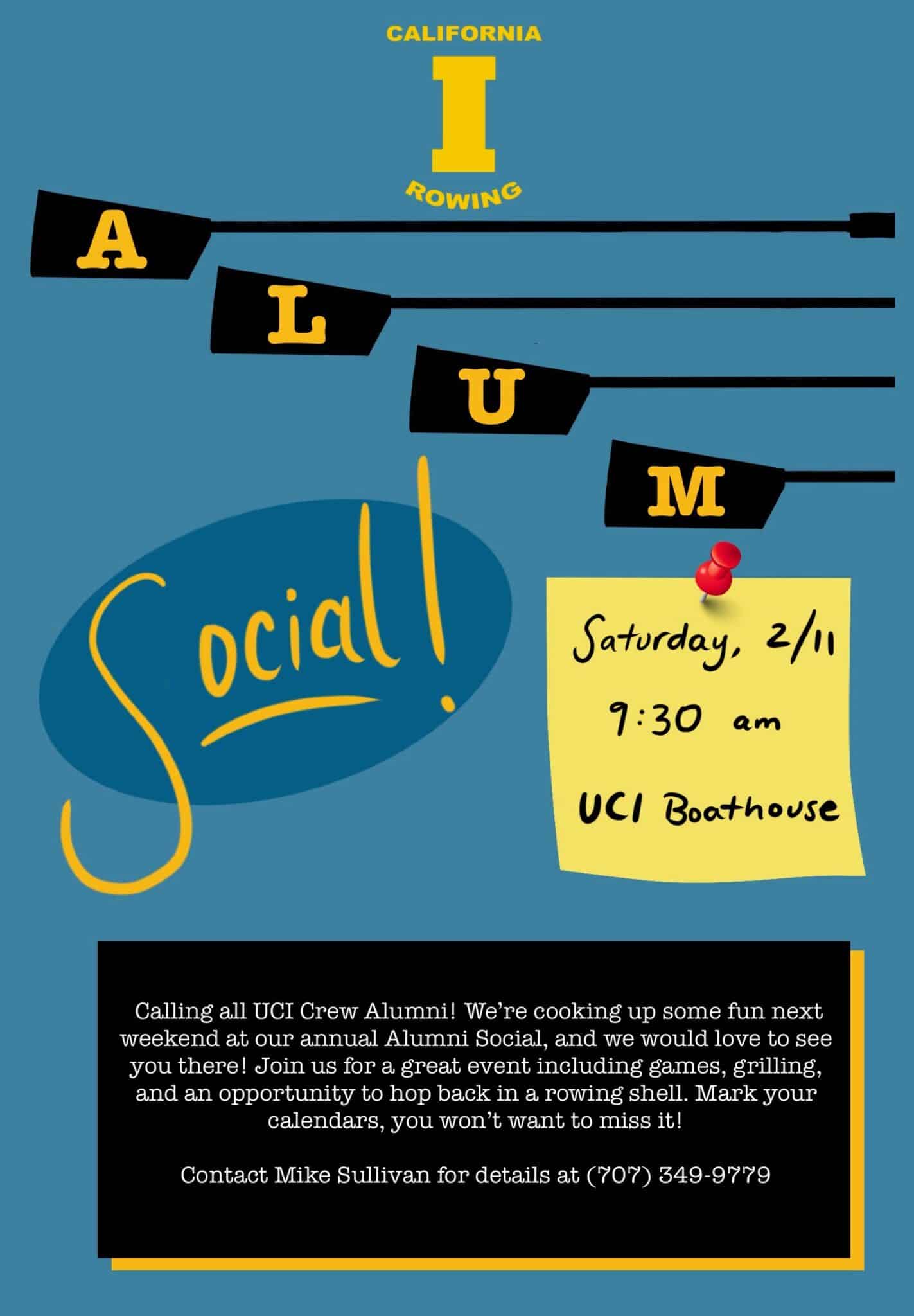 Alumni Social Flyer. Text reads: Saturday, 2/11 9:30 AM UCI Boathouse Calling all UCI Crew Alumni! We're cooking up some fun next weekend at our annual Alumni Social, and we would love to see you there! Join us for a great event including games, grilling, and an opportunity to hop back in a rowing shell. Mark your calendars, you won't want to miss it! Contact Mike Sullivan for details at (707) 349-9779